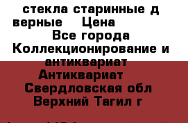 стекла старинные д верные. › Цена ­ 16 000 - Все города Коллекционирование и антиквариат » Антиквариат   . Свердловская обл.,Верхний Тагил г.